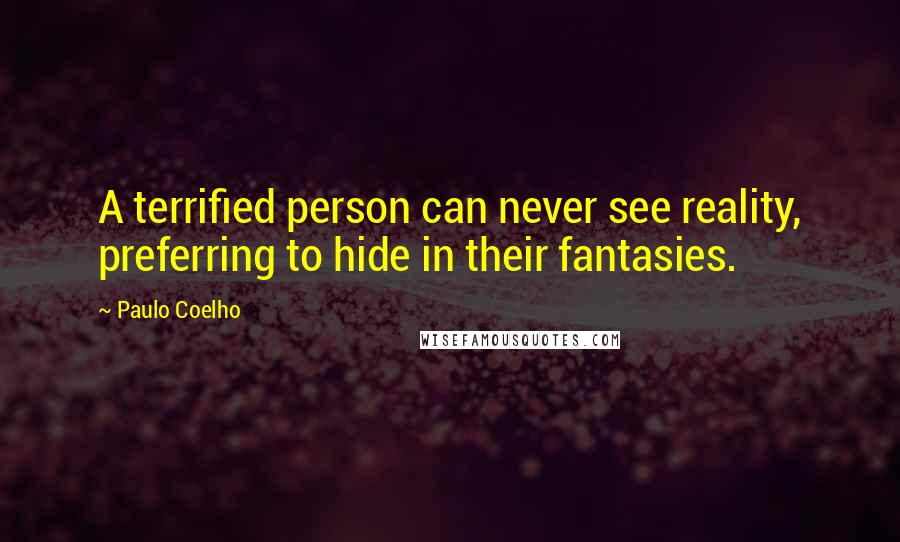 Paulo Coelho Quotes: A terrified person can never see reality, preferring to hide in their fantasies.