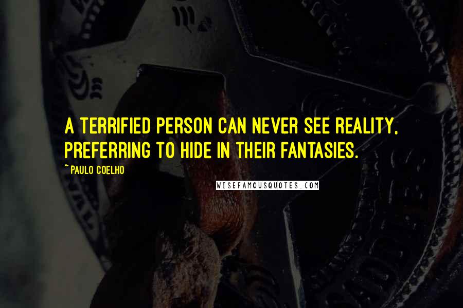 Paulo Coelho Quotes: A terrified person can never see reality, preferring to hide in their fantasies.