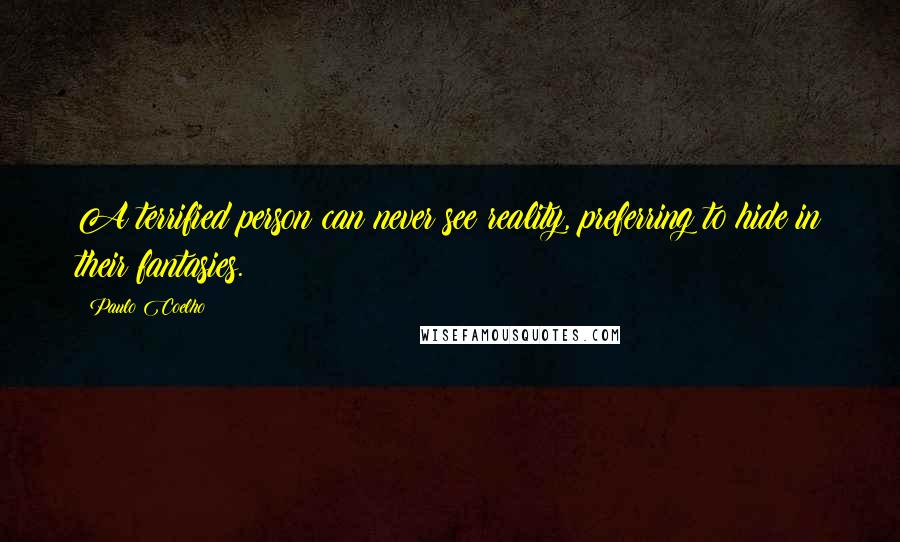 Paulo Coelho Quotes: A terrified person can never see reality, preferring to hide in their fantasies.