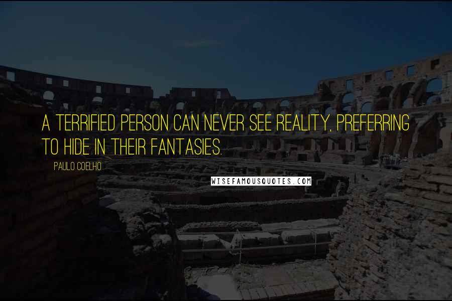 Paulo Coelho Quotes: A terrified person can never see reality, preferring to hide in their fantasies.