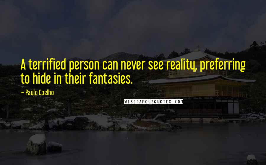 Paulo Coelho Quotes: A terrified person can never see reality, preferring to hide in their fantasies.