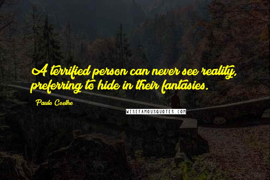 Paulo Coelho Quotes: A terrified person can never see reality, preferring to hide in their fantasies.