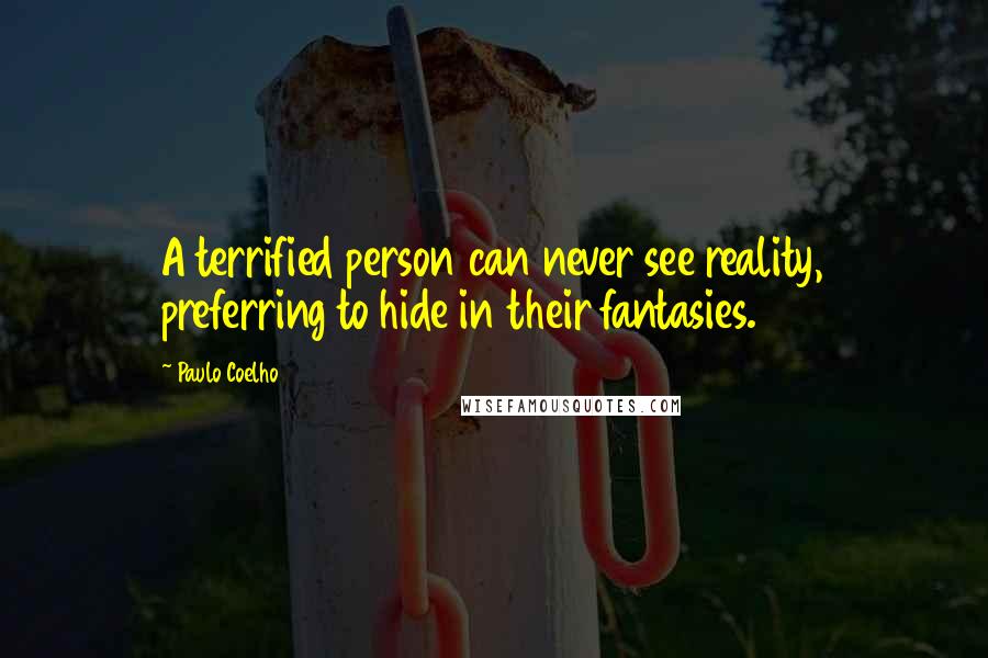 Paulo Coelho Quotes: A terrified person can never see reality, preferring to hide in their fantasies.