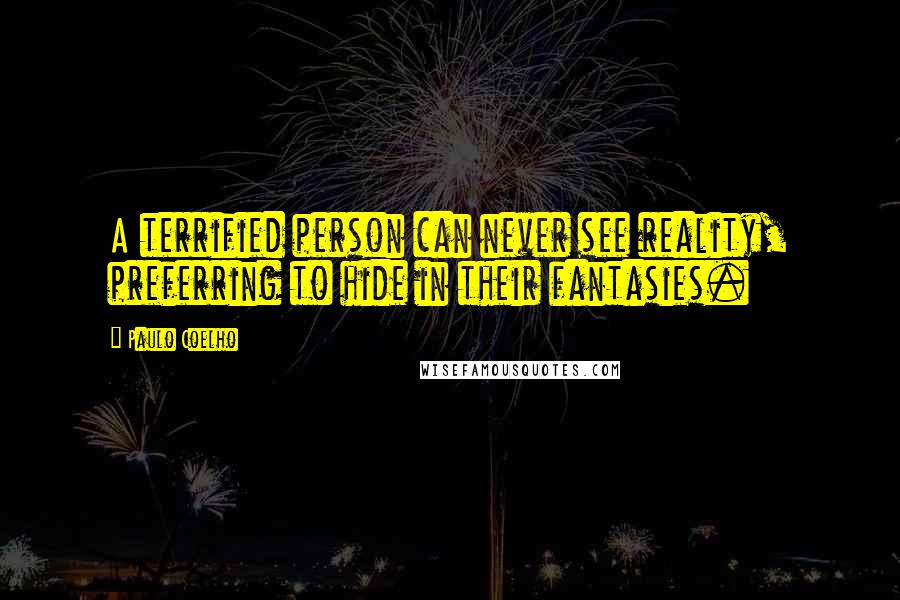 Paulo Coelho Quotes: A terrified person can never see reality, preferring to hide in their fantasies.