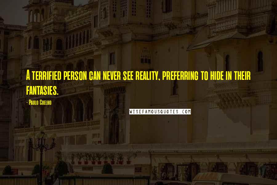 Paulo Coelho Quotes: A terrified person can never see reality, preferring to hide in their fantasies.