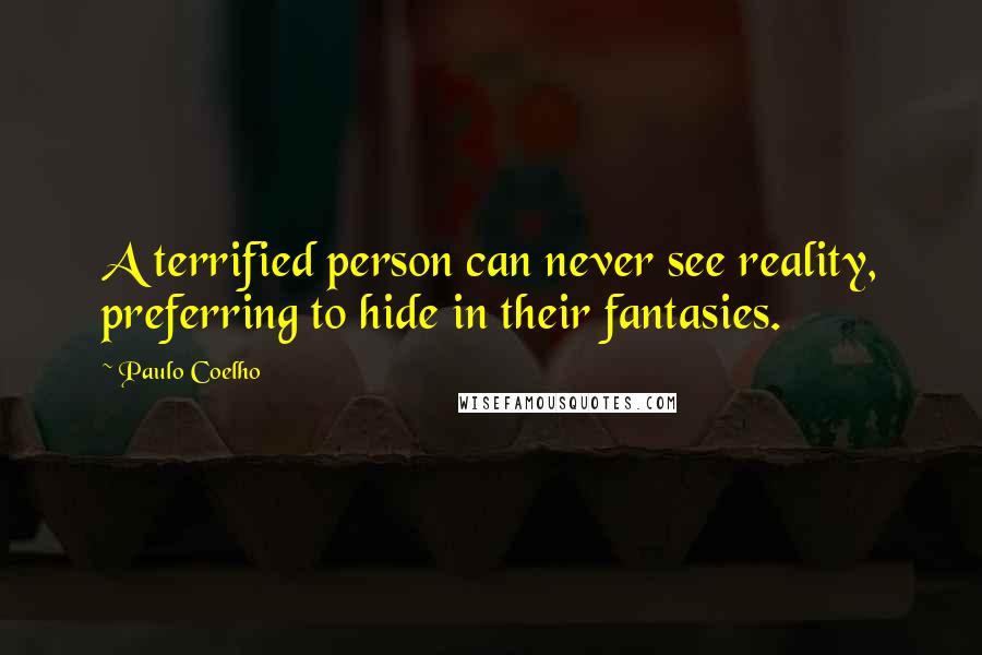 Paulo Coelho Quotes: A terrified person can never see reality, preferring to hide in their fantasies.