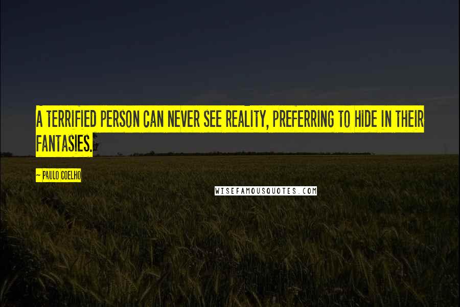 Paulo Coelho Quotes: A terrified person can never see reality, preferring to hide in their fantasies.