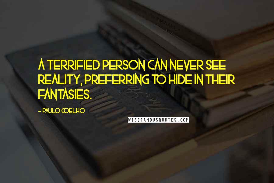 Paulo Coelho Quotes: A terrified person can never see reality, preferring to hide in their fantasies.