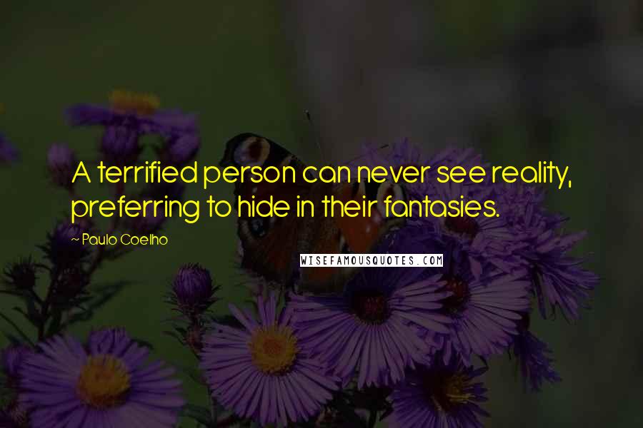 Paulo Coelho Quotes: A terrified person can never see reality, preferring to hide in their fantasies.