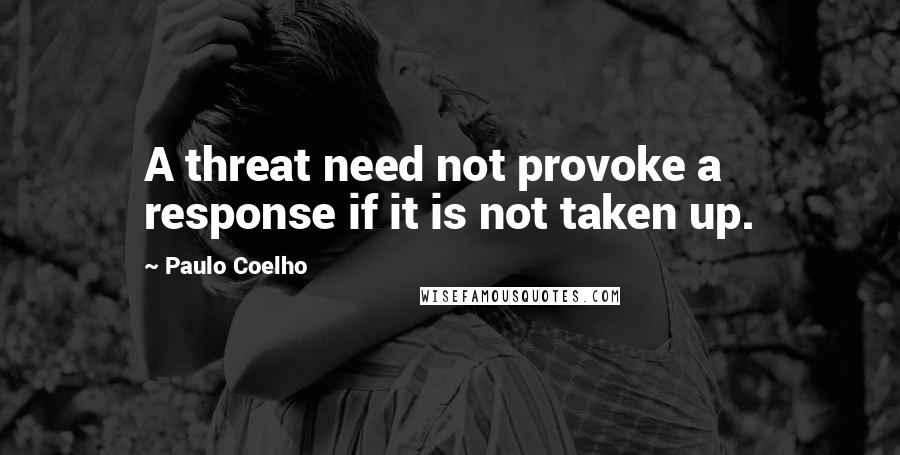 Paulo Coelho Quotes: A threat need not provoke a response if it is not taken up.