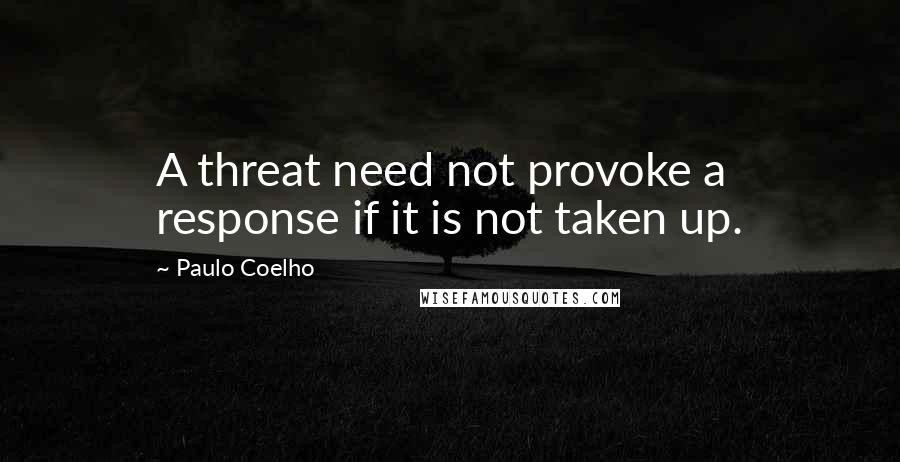 Paulo Coelho Quotes: A threat need not provoke a response if it is not taken up.