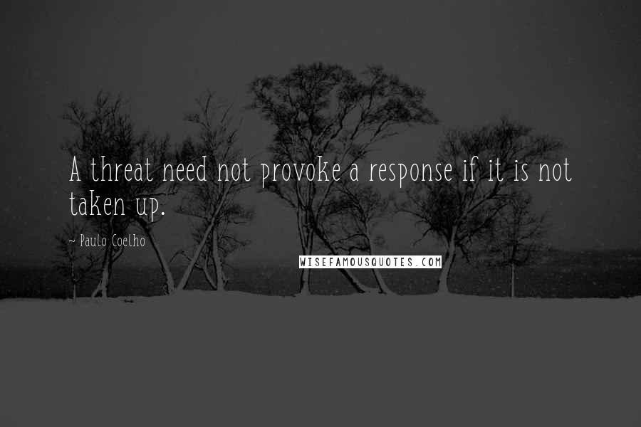 Paulo Coelho Quotes: A threat need not provoke a response if it is not taken up.