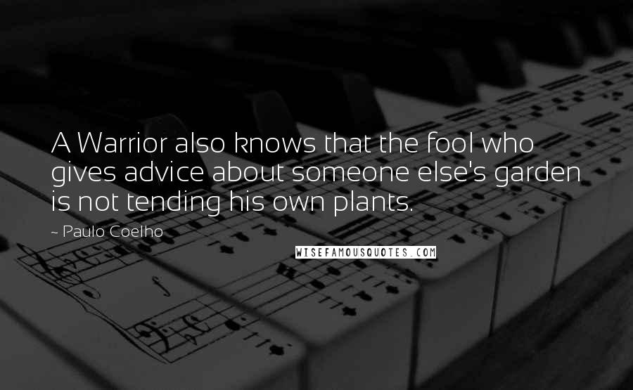Paulo Coelho Quotes: A Warrior also knows that the fool who gives advice about someone else's garden is not tending his own plants.