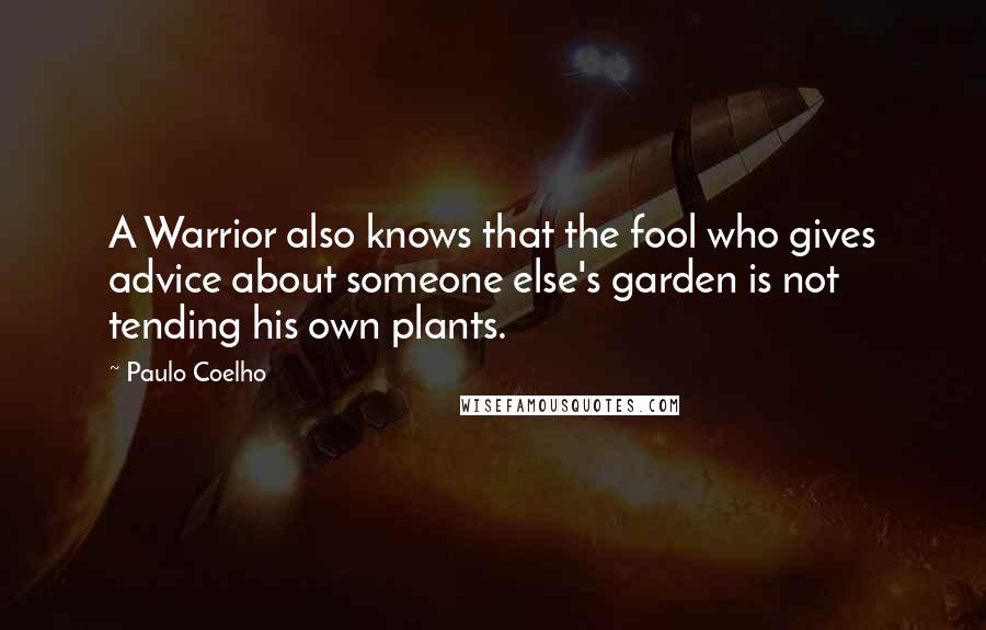 Paulo Coelho Quotes: A Warrior also knows that the fool who gives advice about someone else's garden is not tending his own plants.