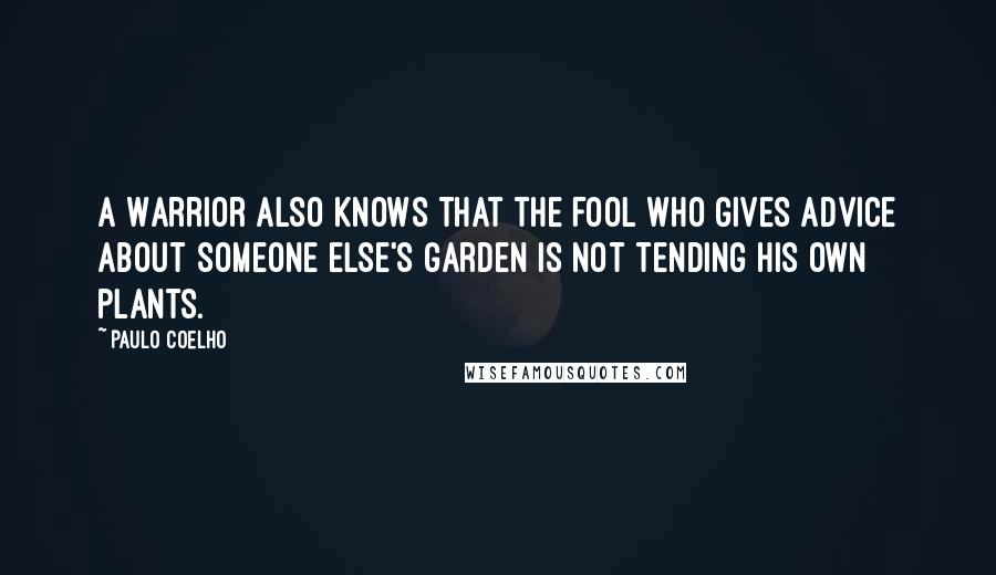 Paulo Coelho Quotes: A Warrior also knows that the fool who gives advice about someone else's garden is not tending his own plants.