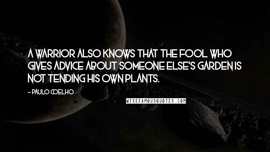 Paulo Coelho Quotes: A Warrior also knows that the fool who gives advice about someone else's garden is not tending his own plants.
