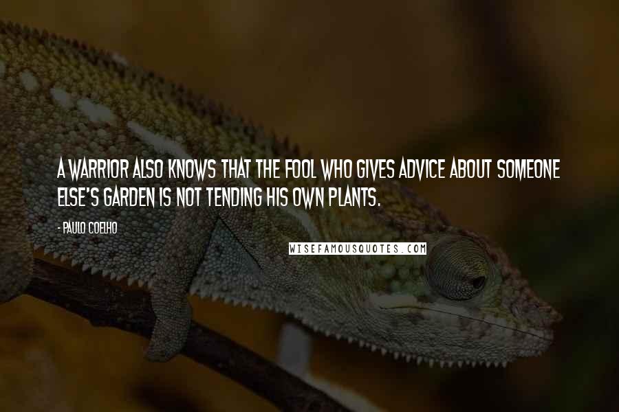 Paulo Coelho Quotes: A Warrior also knows that the fool who gives advice about someone else's garden is not tending his own plants.