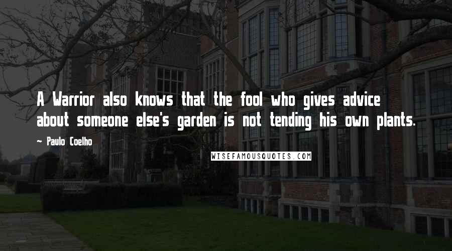 Paulo Coelho Quotes: A Warrior also knows that the fool who gives advice about someone else's garden is not tending his own plants.