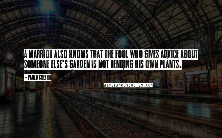 Paulo Coelho Quotes: A Warrior also knows that the fool who gives advice about someone else's garden is not tending his own plants.