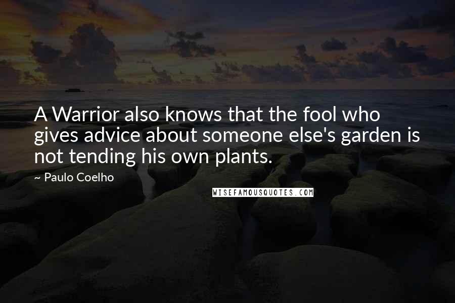 Paulo Coelho Quotes: A Warrior also knows that the fool who gives advice about someone else's garden is not tending his own plants.