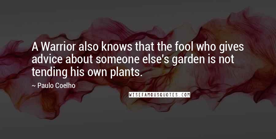 Paulo Coelho Quotes: A Warrior also knows that the fool who gives advice about someone else's garden is not tending his own plants.