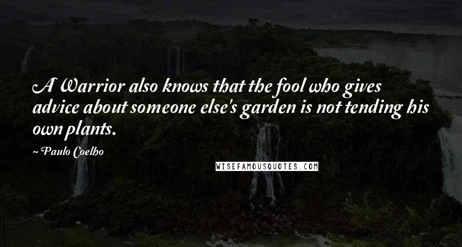 Paulo Coelho Quotes: A Warrior also knows that the fool who gives advice about someone else's garden is not tending his own plants.
