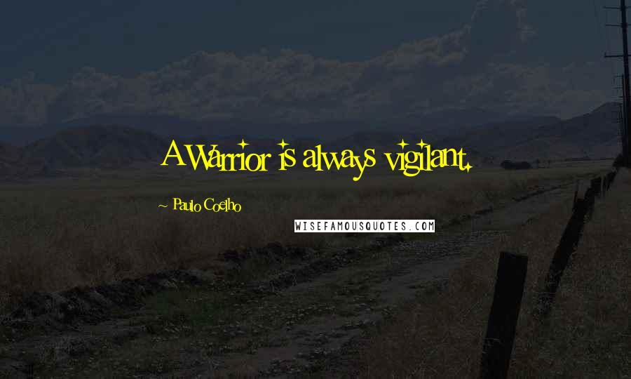 Paulo Coelho Quotes: A Warrior is always vigilant.