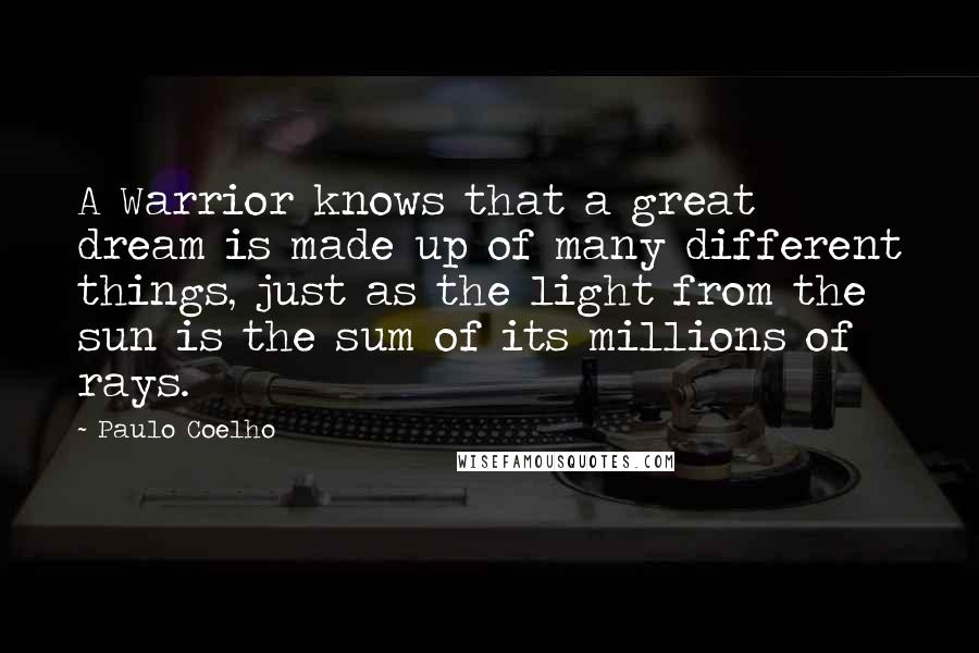 Paulo Coelho Quotes: A Warrior knows that a great dream is made up of many different things, just as the light from the sun is the sum of its millions of rays.