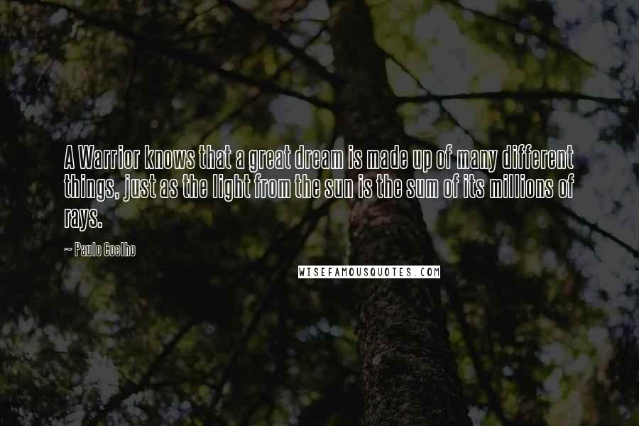 Paulo Coelho Quotes: A Warrior knows that a great dream is made up of many different things, just as the light from the sun is the sum of its millions of rays.