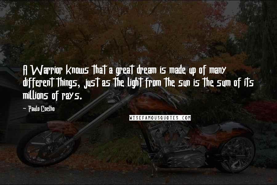 Paulo Coelho Quotes: A Warrior knows that a great dream is made up of many different things, just as the light from the sun is the sum of its millions of rays.