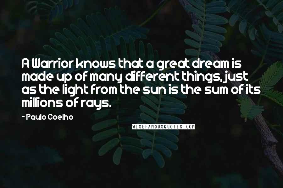 Paulo Coelho Quotes: A Warrior knows that a great dream is made up of many different things, just as the light from the sun is the sum of its millions of rays.