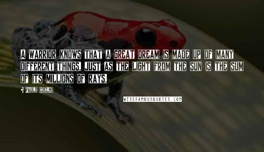 Paulo Coelho Quotes: A Warrior knows that a great dream is made up of many different things, just as the light from the sun is the sum of its millions of rays.