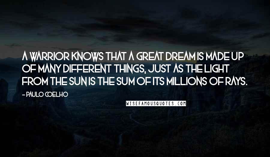 Paulo Coelho Quotes: A Warrior knows that a great dream is made up of many different things, just as the light from the sun is the sum of its millions of rays.