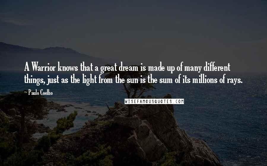 Paulo Coelho Quotes: A Warrior knows that a great dream is made up of many different things, just as the light from the sun is the sum of its millions of rays.