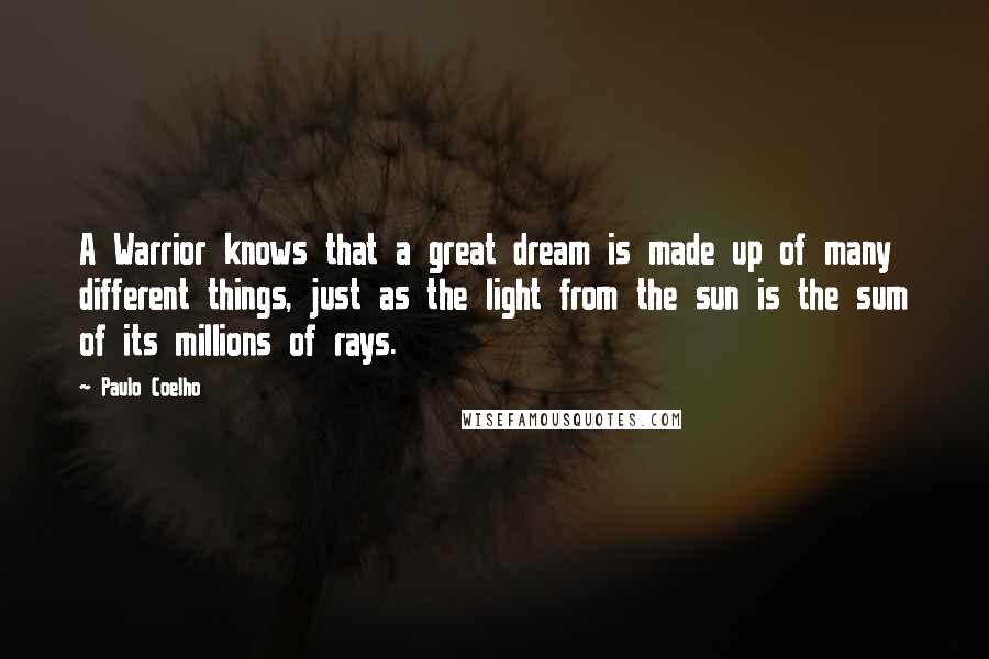 Paulo Coelho Quotes: A Warrior knows that a great dream is made up of many different things, just as the light from the sun is the sum of its millions of rays.