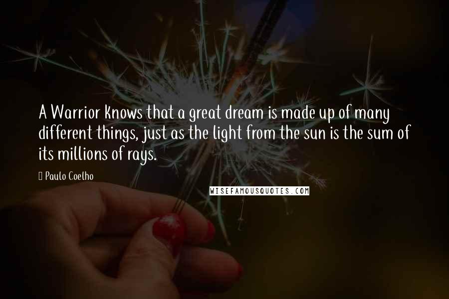 Paulo Coelho Quotes: A Warrior knows that a great dream is made up of many different things, just as the light from the sun is the sum of its millions of rays.