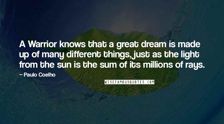 Paulo Coelho Quotes: A Warrior knows that a great dream is made up of many different things, just as the light from the sun is the sum of its millions of rays.