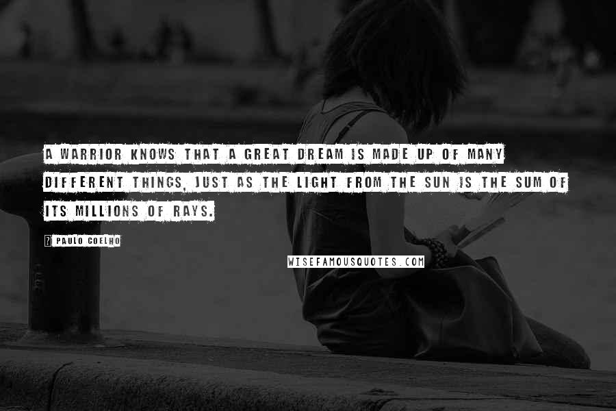 Paulo Coelho Quotes: A Warrior knows that a great dream is made up of many different things, just as the light from the sun is the sum of its millions of rays.