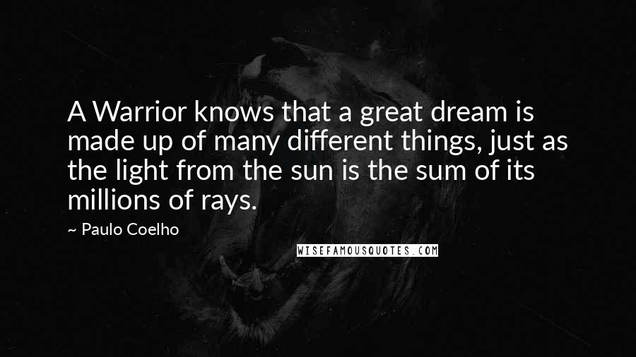 Paulo Coelho Quotes: A Warrior knows that a great dream is made up of many different things, just as the light from the sun is the sum of its millions of rays.