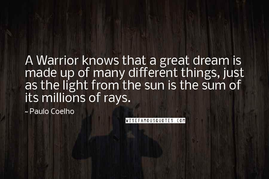 Paulo Coelho Quotes: A Warrior knows that a great dream is made up of many different things, just as the light from the sun is the sum of its millions of rays.