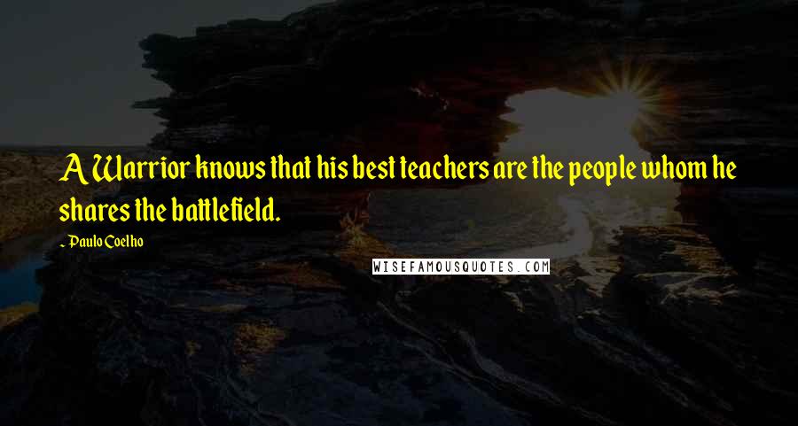 Paulo Coelho Quotes: A Warrior knows that his best teachers are the people whom he shares the battlefield.