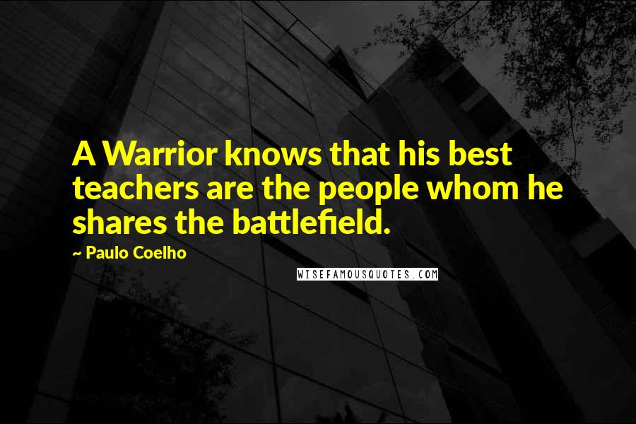 Paulo Coelho Quotes: A Warrior knows that his best teachers are the people whom he shares the battlefield.