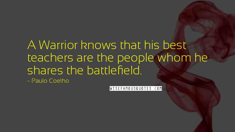 Paulo Coelho Quotes: A Warrior knows that his best teachers are the people whom he shares the battlefield.