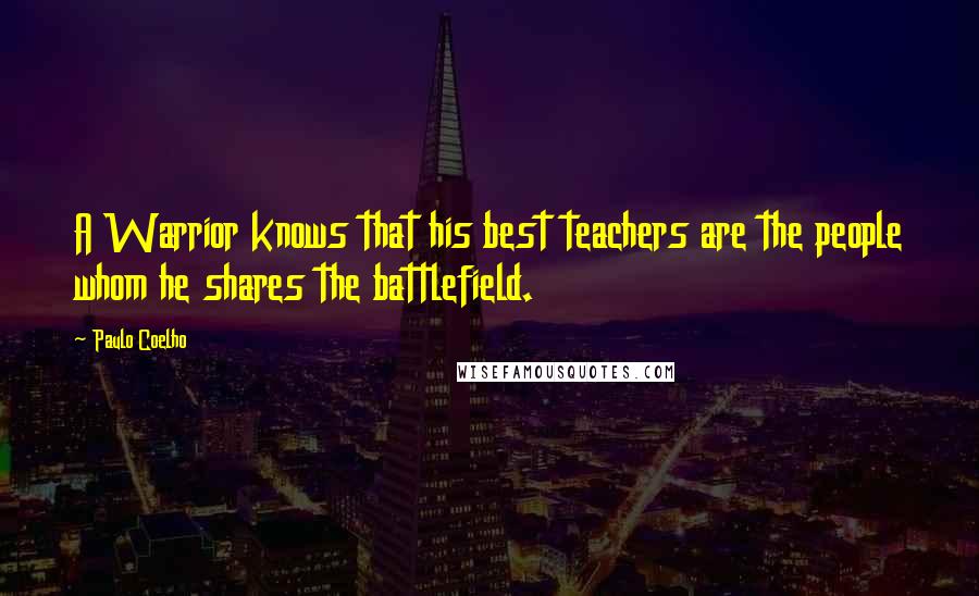 Paulo Coelho Quotes: A Warrior knows that his best teachers are the people whom he shares the battlefield.