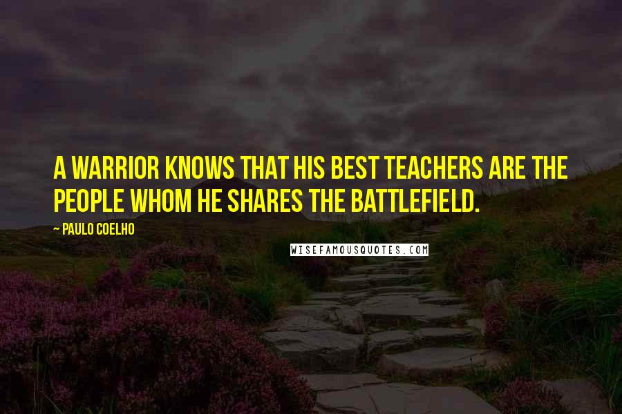 Paulo Coelho Quotes: A Warrior knows that his best teachers are the people whom he shares the battlefield.