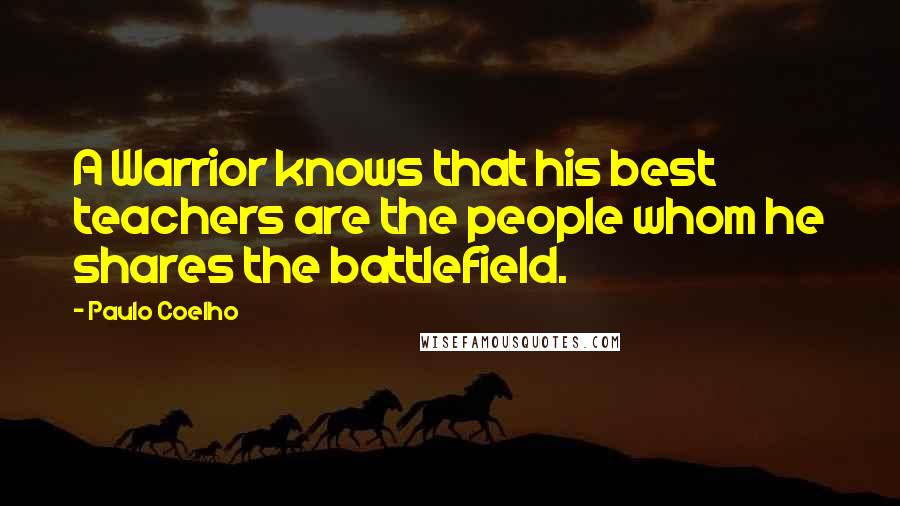 Paulo Coelho Quotes: A Warrior knows that his best teachers are the people whom he shares the battlefield.