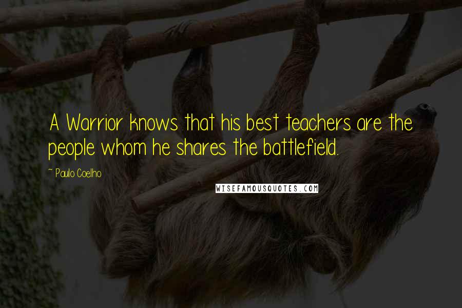 Paulo Coelho Quotes: A Warrior knows that his best teachers are the people whom he shares the battlefield.