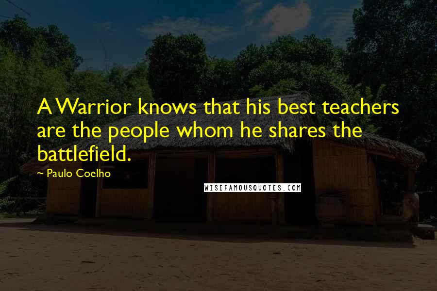 Paulo Coelho Quotes: A Warrior knows that his best teachers are the people whom he shares the battlefield.