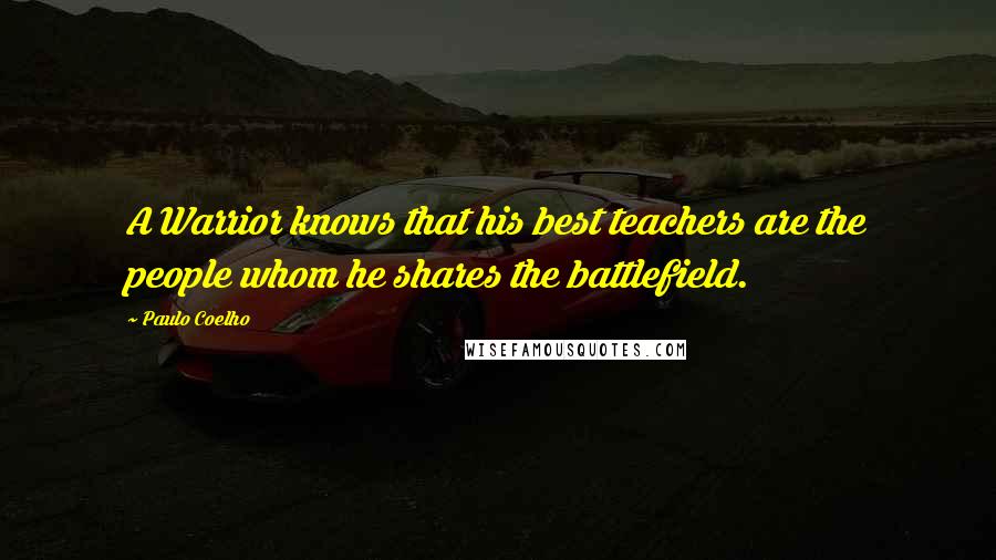 Paulo Coelho Quotes: A Warrior knows that his best teachers are the people whom he shares the battlefield.