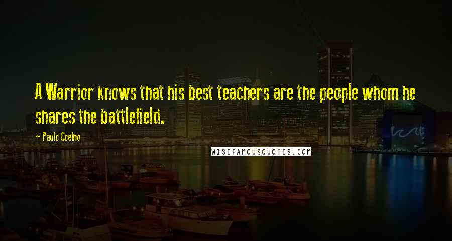 Paulo Coelho Quotes: A Warrior knows that his best teachers are the people whom he shares the battlefield.